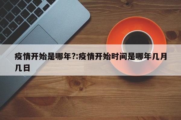 疫情开始是哪年?:疫情开始时间是哪年几月几日