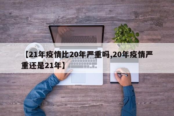【21年疫情比20年严重吗,20年疫情严重还是21年】