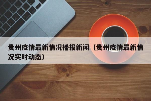 贵州疫情最新情况播报新闻(贵州疫情最新情况实时动态)