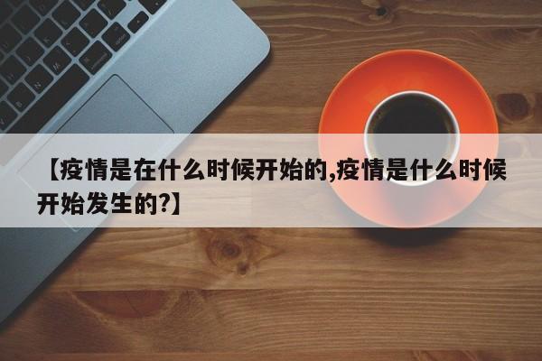 【疫情是在什么时候开始的,疫情是什么时候开始发生的?】