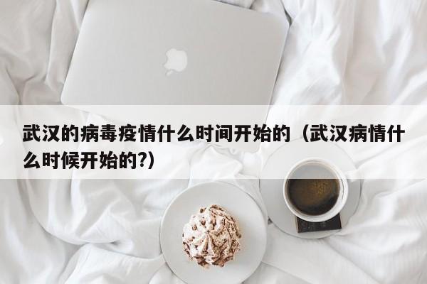 武汉的病毒疫情什么时间开始的(武汉病情什么时候开始的?)