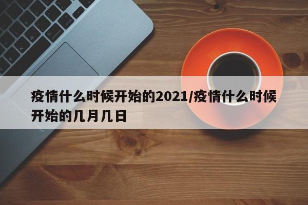 疫情什么时候开始的2021/疫情什么时候开始的几月几日