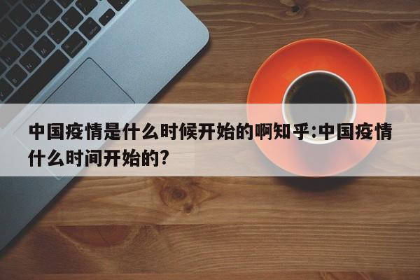 中国疫情是什么时候开始的啊知乎:中国疫情什么时间开始的?