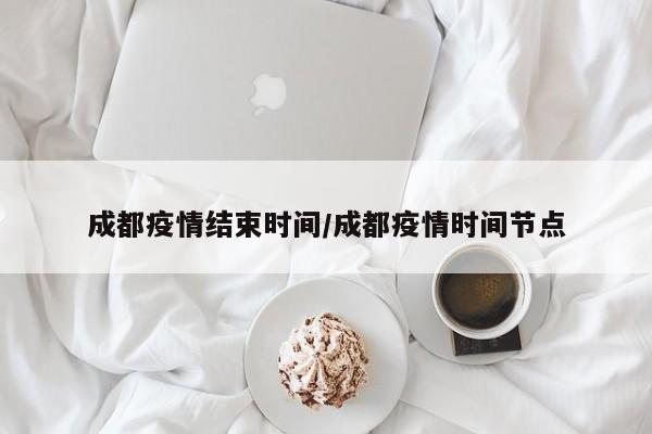 成都疫情结束时间/成都疫情时间节点