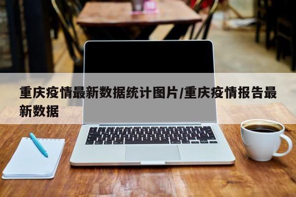 重庆疫情最新数据统计图片/重庆疫情报告最新数据