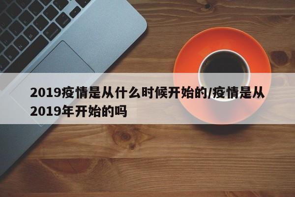 2019疫情是从什么时候开始的/疫情是从2019年开始的吗
