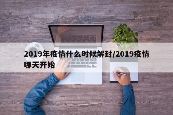 2019年疫情什么时候解封/2019疫情哪天开始