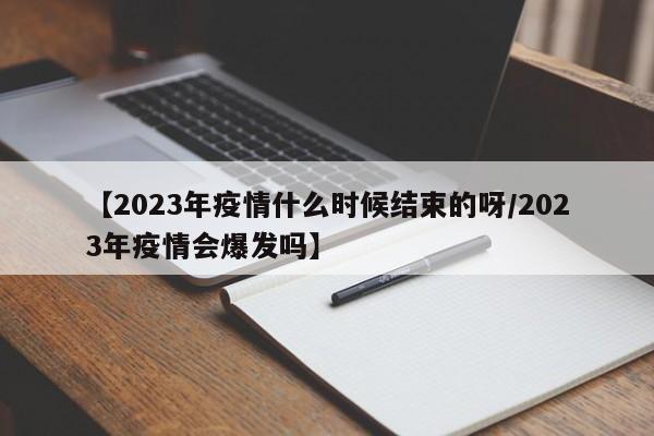 【2023年疫情什么时候结束的呀/2023年疫情会爆发吗】