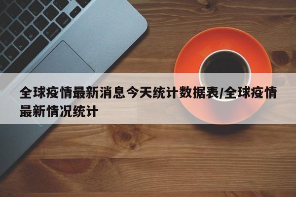 全球疫情最新消息今天统计数据表/全球疫情最新情况统计