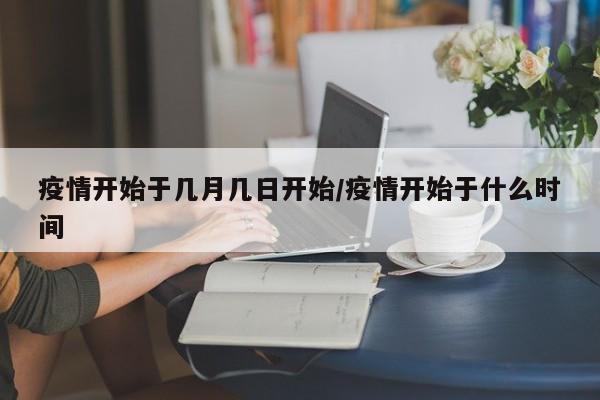 疫情开始于几月几日开始/疫情开始于什么时间