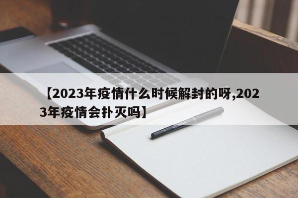 【2023年疫情什么时候解封的呀,2023年疫情会扑灭吗】