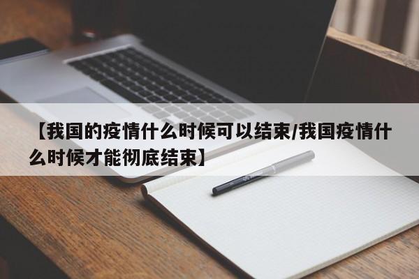 【我国的疫情什么时候可以结束/我国疫情什么时候才能彻底结束】
