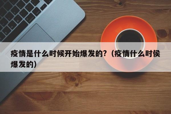 疫情是什么时候开始爆发的?(疫情什么时侯爆发的)