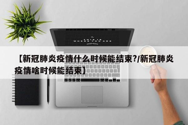【新冠肺炎疫情什么时候能结束?/新冠肺炎疫情啥时候能结束】
