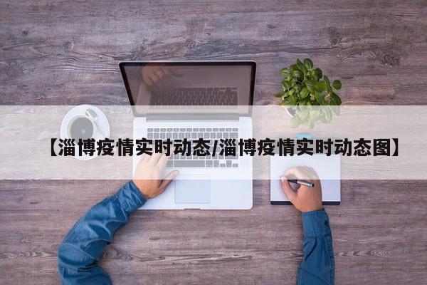 【淄博疫情实时动态/淄博疫情实时动态图】