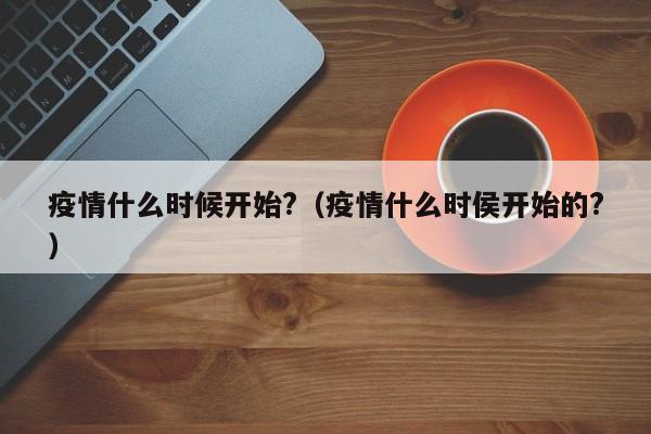 疫情什么时候开始?(疫情什么时侯开始的?)