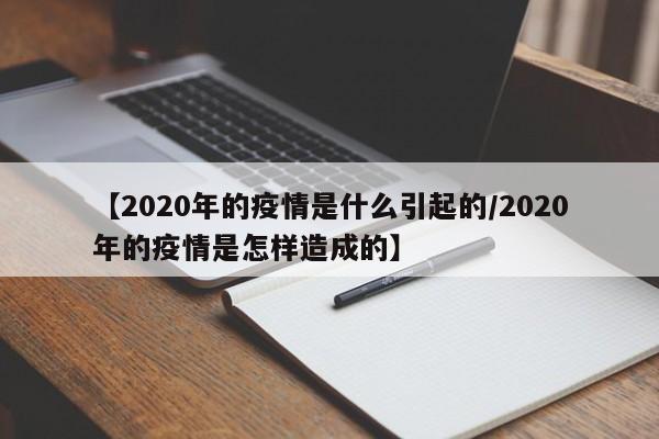 【2020年的疫情是什么引起的/2020年的疫情是怎样造成的】