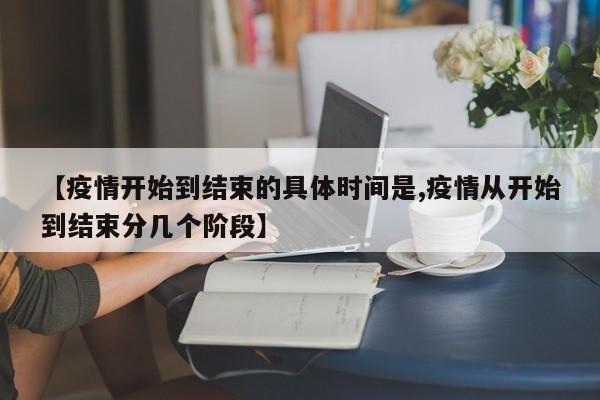 【疫情开始到结束的具体时间是,疫情从开始到结束分几个阶段】