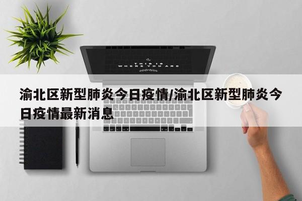 渝北区新型肺炎今日疫情/渝北区新型肺炎今日疫情最新消息