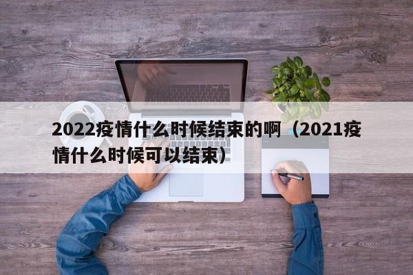2022疫情什么时候结束的啊(2021疫情什么时候可以结束)