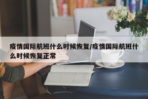 疫情国际航班什么时候恢复/疫情国际航班什么时候恢复正常