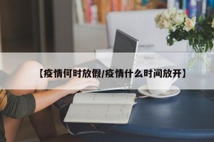 【疫情何时放假/疫情什么时间放开】