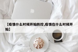 【疫情什么时候开始防控,疫情在什么时候开始】