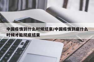 中国疫情到什么时候结束/中国疫情到底什么时候才能彻底结束
