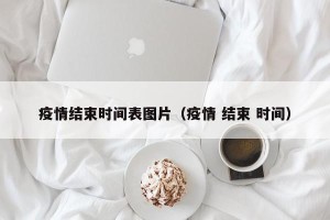 疫情结束时间表图片（疫情 结束 时间）