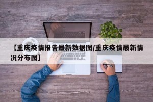 【重庆疫情报告最新数据图/重庆疫情最新情况分布图】