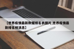【世界疫情最新数据排名表图片,世界疫情最新排名榜消息】