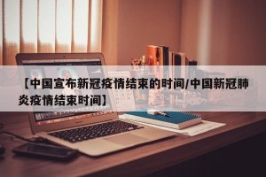 【中国宣布新冠疫情结束的时间/中国新冠肺炎疫情结束时间】