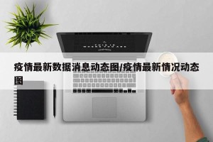 疫情最新数据消息动态图/疫情最新情况动态图