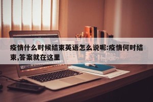 疫情什么时候结束英语怎么说呢:疫情何时结束,答案就在这里