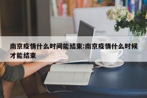南京疫情什么时间能结束:南京疫情什么时候才能结束