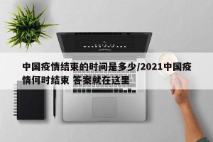 中国疫情结束的时间是多少/2021中国疫情何时结束 答案就在这里