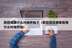 新冠疫情什么时候开始了（新型冠状病毒疫情什么时候开始）