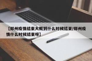 【郑州疫情结束大概到什么时候结束/郑州疫情什么时候结束呀】