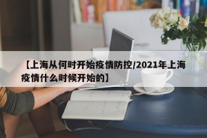 【上海从何时开始疫情防控/2021年上海疫情什么时候开始的】