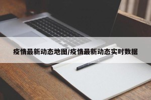 疫情最新动态地图/疫情最新动态实时数据