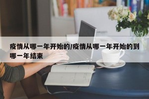 疫情从哪一年开始的/疫情从哪一年开始的到哪一年结束