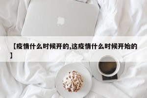 【疫情什么时候开的,这疫情什么时候开始的】
