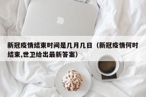 新冠疫情结束时间是几月几日（新冠疫情何时结束,世卫给出最新答案）
