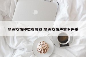 非洲疫情种类有哪些:非洲疫情严重不严重