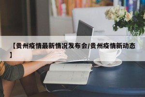 【贵州疫情最新情况发布会/贵州疫情新动态】