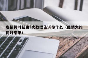 疫情何时结束?大数据告诉你什么（疫情大约何时结束）