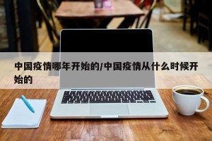 中国疫情哪年开始的/中国疫情从什么时候开始的