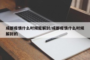 成都疫情什么时候能解封/成都疫情什么时候解封的