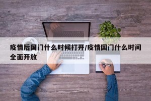疫情后国门什么时候打开/疫情国门什么时间全面开放