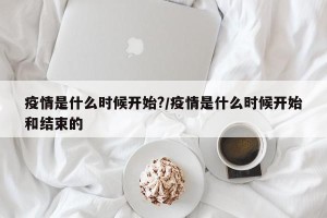 疫情是什么时候开始?/疫情是什么时候开始和结束的
